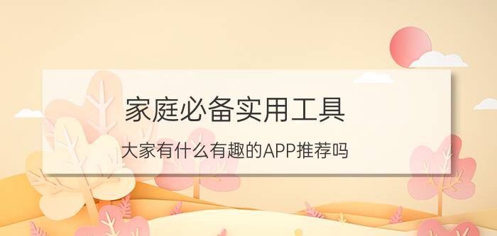 家庭必备实用工具 大家有什么有趣的APP推荐吗？